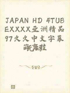 JAPAN HD 4TUBEXXXX亚洲精品97久久中文字幕无码